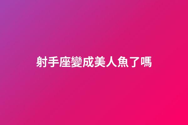 射手座變成美人魚了嗎-第1張-星座運勢-玄機派