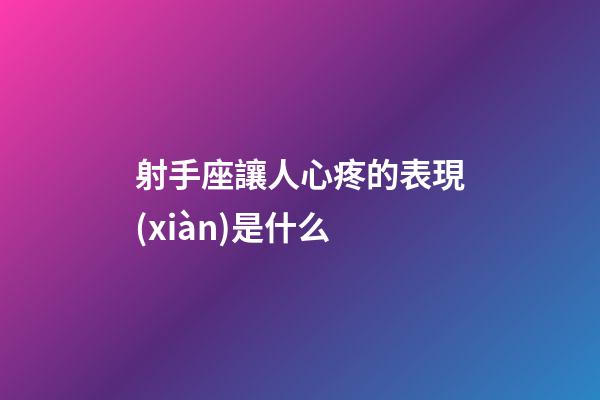 射手座讓人心疼的表現(xiàn)是什么