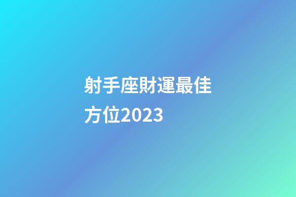 射手座財運最佳方位2023-第1張-星座運勢-玄機派