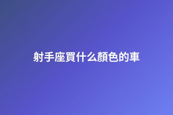 射手座買什么顏色的車-第1張-星座運(yùn)勢-玄機(jī)派