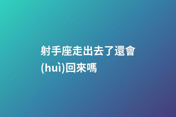 射手座走出去了還會(huì)回來嗎-第1張-星座運(yùn)勢(shì)-玄機(jī)派