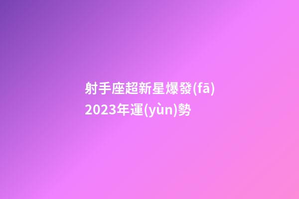 射手座超新星爆發(fā)2023年運(yùn)勢-第1張-星座運(yùn)勢-玄機(jī)派