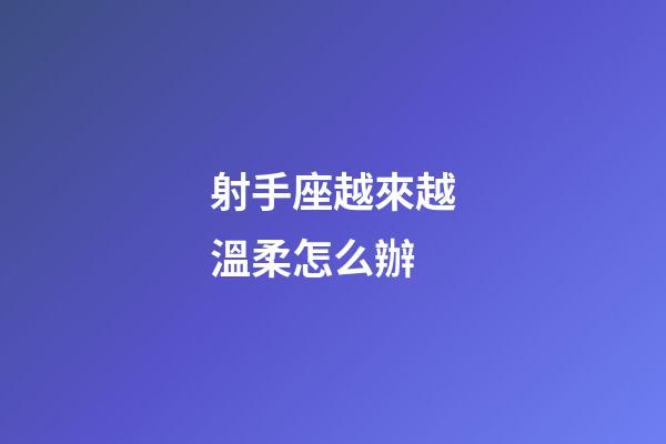 射手座越來越溫柔怎么辦-第1張-星座運(yùn)勢(shì)-玄機(jī)派