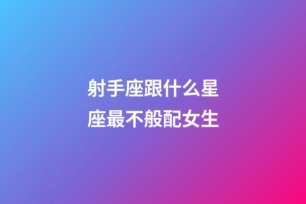 射手座跟什么星座最不般配女生-第1張-星座運勢-玄機派