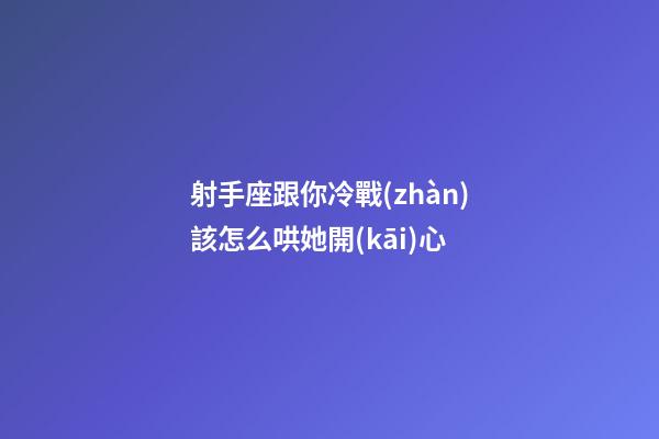 射手座跟你冷戰(zhàn)該怎么哄她開(kāi)心