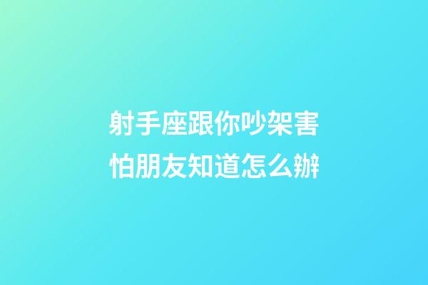 射手座跟你吵架害怕朋友知道怎么辦-第1張-星座運勢-玄機派