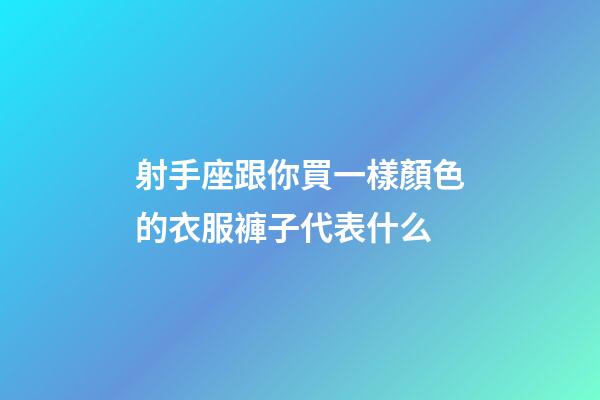 射手座跟你買一樣顏色的衣服褲子代表什么-第1張-星座運(yùn)勢(shì)-玄機(jī)派