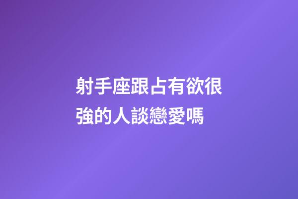 射手座跟占有欲很強的人談戀愛嗎-第1張-星座運勢-玄機派