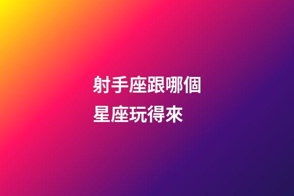 射手座跟哪個星座玩得來-第1張-星座運勢-玄機派