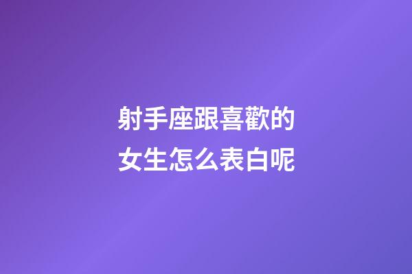 射手座跟喜歡的女生怎么表白呢-第1張-星座運勢-玄機派