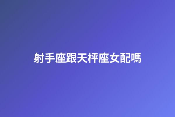 射手座跟天枰座女配嗎-第1張-星座運勢-玄機派