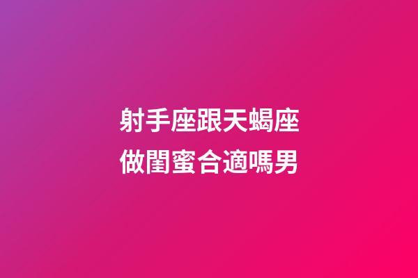 射手座跟天蝎座做閨蜜合適嗎男-第1張-星座運勢-玄機派