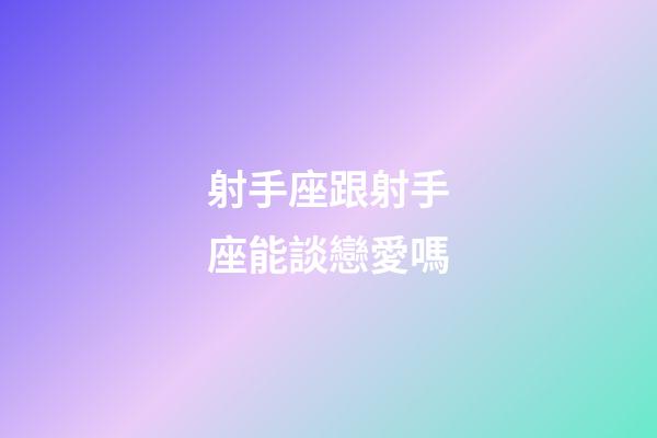射手座跟射手座能談戀愛嗎-第1張-星座運勢-玄機派