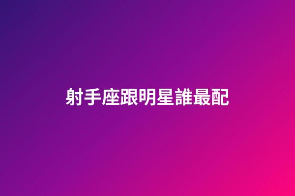射手座跟明星誰最配-第1張-星座運勢-玄機派