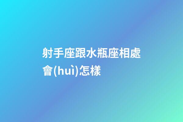 射手座跟水瓶座相處會(huì)怎樣-第1張-星座運(yùn)勢-玄機(jī)派