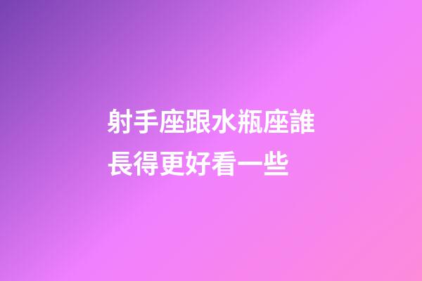 射手座跟水瓶座誰長得更好看一些-第1張-星座運勢-玄機派