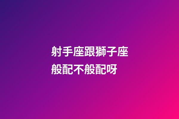 射手座跟獅子座般配不般配呀