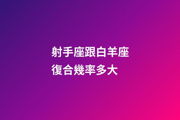 射手座跟白羊座復合幾率多大-第1張-星座運勢-玄機派