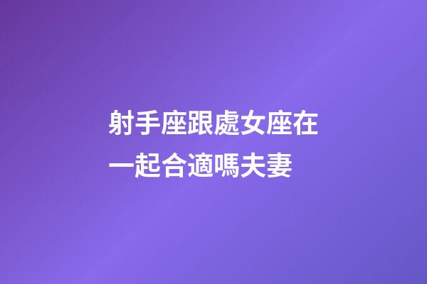 射手座跟處女座在一起合適嗎夫妻-第1張-星座運(yùn)勢-玄機(jī)派