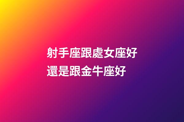 射手座跟處女座好還是跟金牛座好-第1張-星座運勢-玄機派