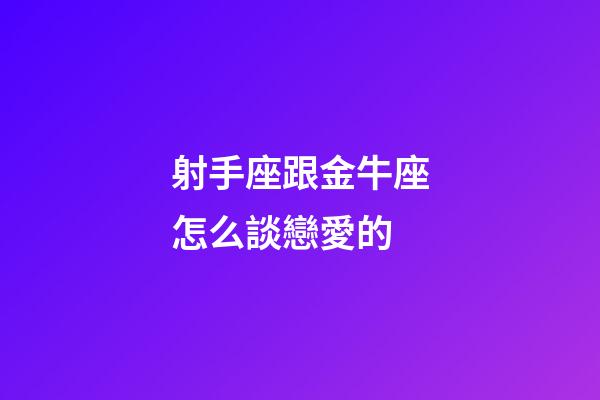 射手座跟金牛座怎么談戀愛的-第1張-星座運勢-玄機派