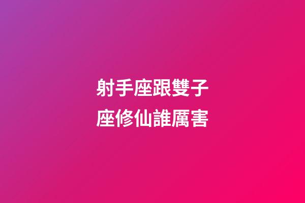 射手座跟雙子座修仙誰厲害-第1張-星座運勢-玄機派