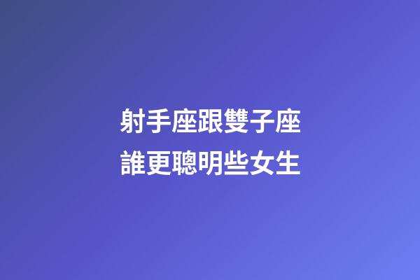 射手座跟雙子座誰更聰明些女生