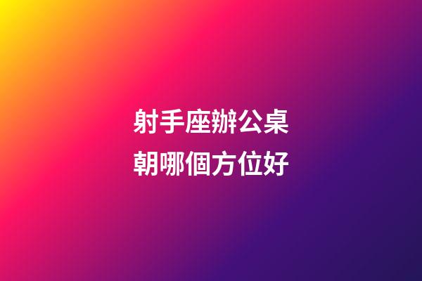 射手座辦公桌朝哪個方位好-第1張-星座運勢-玄機派