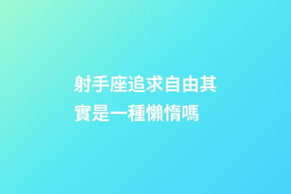射手座追求自由其實是一種懶惰嗎-第1張-星座運勢-玄機派