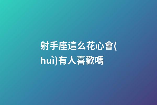 射手座這么花心會(huì)有人喜歡嗎