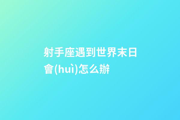 射手座遇到世界末日會(huì)怎么辦-第1張-星座運(yùn)勢(shì)-玄機(jī)派