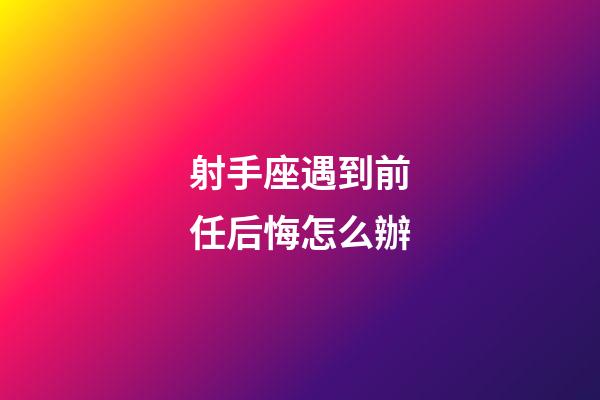 射手座遇到前任后悔怎么辦-第1張-星座運勢-玄機派