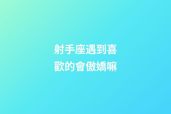 射手座遇到喜歡的會傲嬌嘛-第1張-星座運勢-玄機派