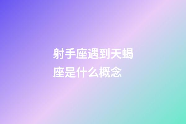 射手座遇到天蝎座是什么概念-第1張-星座運勢-玄機派
