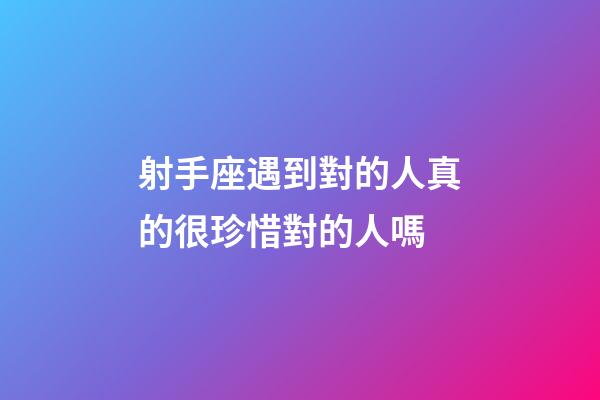 射手座遇到對的人真的很珍惜對的人嗎-第1張-星座運勢-玄機派