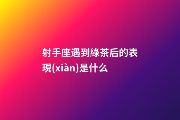 射手座遇到綠茶后的表現(xiàn)是什么-第1張-星座運勢-玄機派