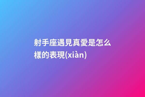 射手座遇見真愛是怎么樣的表現(xiàn)-第1張-星座運(yùn)勢-玄機(jī)派