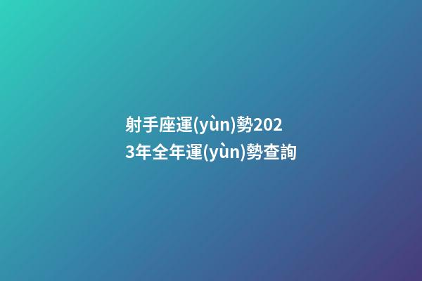 射手座運(yùn)勢2023年全年運(yùn)勢查詢