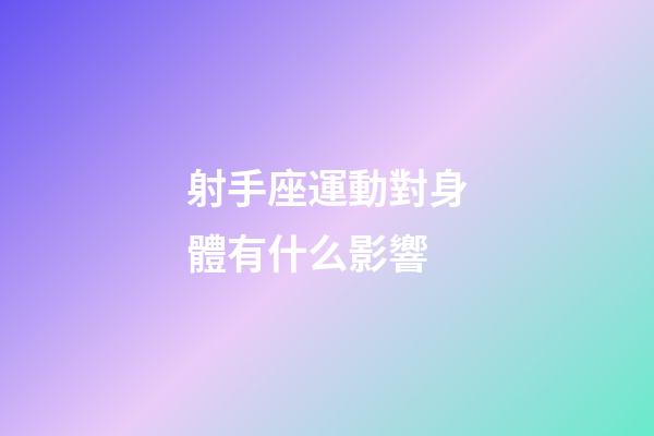 射手座運動對身體有什么影響-第1張-星座運勢-玄機派