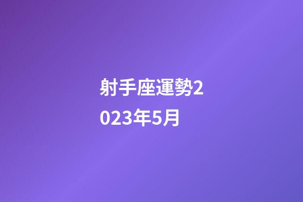 射手座運勢2023年5月-第1張-星座運勢-玄機派