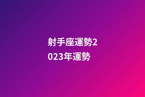 射手座運勢2023年運勢-第1張-星座運勢-玄機派
