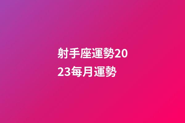 射手座運勢2023每月運勢-第1張-星座運勢-玄機派
