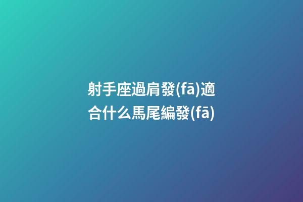射手座過肩發(fā)適合什么馬尾編發(fā)-第1張-星座運(yùn)勢(shì)-玄機(jī)派