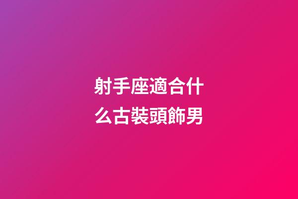 射手座適合什么古裝頭飾男-第1張-星座運勢-玄機派