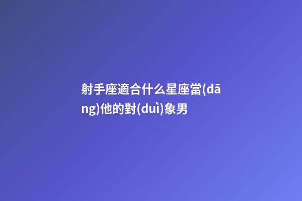 射手座適合什么星座當(dāng)他的對(duì)象男-第1張-星座運(yùn)勢(shì)-玄機(jī)派