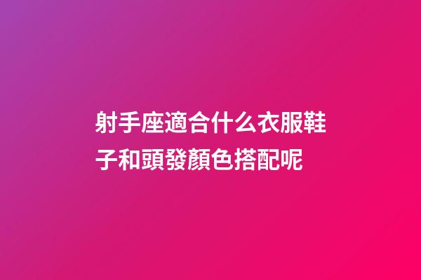 射手座適合什么衣服鞋子和頭發顏色搭配呢-第1張-星座運勢-玄機派