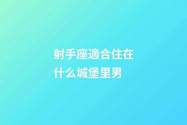 射手座適合住在什么城堡里男-第1張-星座運勢-玄機派