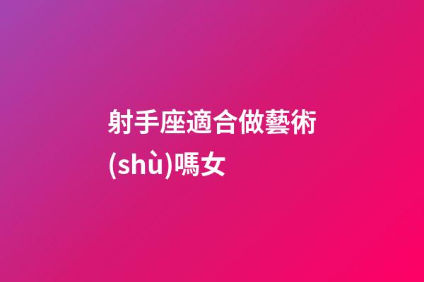 射手座適合做藝術(shù)嗎女-第1張-星座運(yùn)勢(shì)-玄機(jī)派