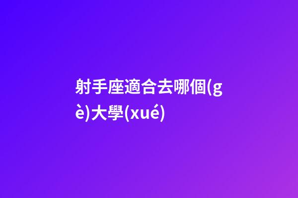 射手座適合去哪個(gè)大學(xué)-第1張-星座運(yùn)勢(shì)-玄機(jī)派