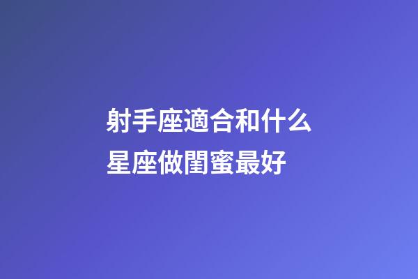 射手座適合和什么星座做閨蜜最好-第1張-星座運勢-玄機派